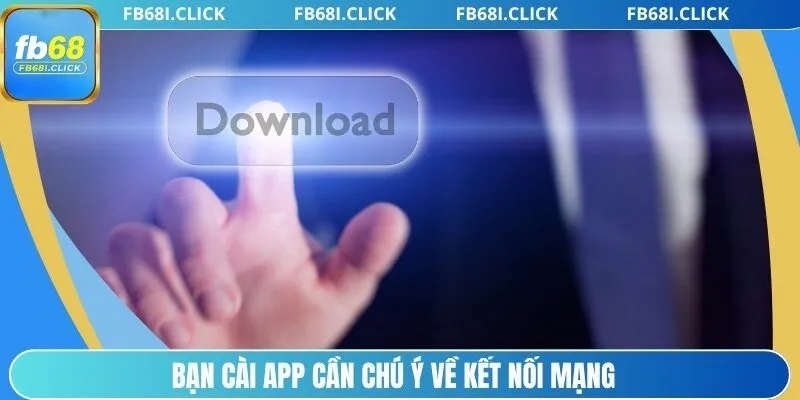 Bạn cài app cần chú ý về kết nối mạng